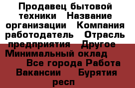 Продавец бытовой техники › Название организации ­ Компания-работодатель › Отрасль предприятия ­ Другое › Минимальный оклад ­ 25 000 - Все города Работа » Вакансии   . Бурятия респ.